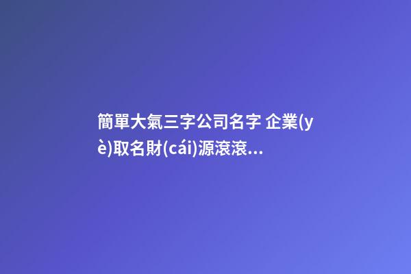 簡單大氣三字公司名字 企業(yè)取名財(cái)源滾滾的字-名學(xué)網(wǎng)